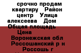 срочно продам квартиру › Район ­ центр › Улица ­ алексеева › Дом ­ 25 › Общая площадь ­ 45 › Цена ­ 1 550 000 - Воронежская обл., Россошанский р-н, Россошь г. Недвижимость » Квартиры продажа   . Воронежская обл.